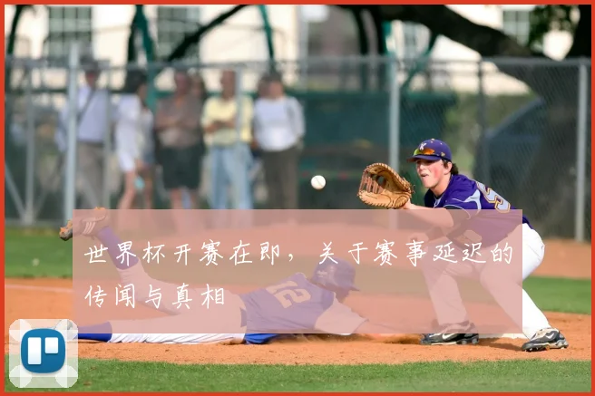 世界杯开赛在即,关于赛事延迟的传闻与真相