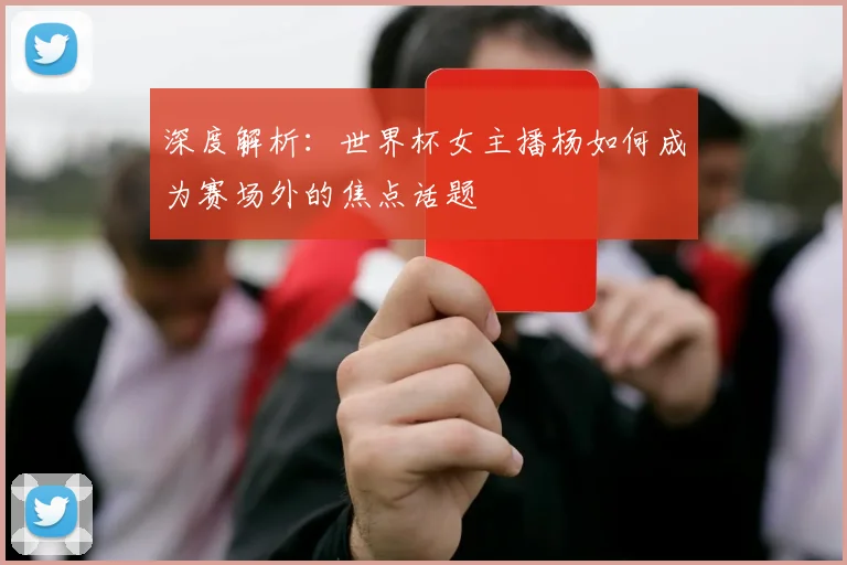 深度解析：世界杯女主播杨如何成为赛场外的焦点话题