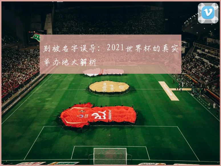 别被名字误导：2021世界杯的真实举办地大解析
