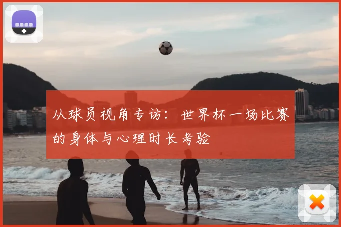 从球员视角专访:世界杯一场比赛的身体与心理时长考验