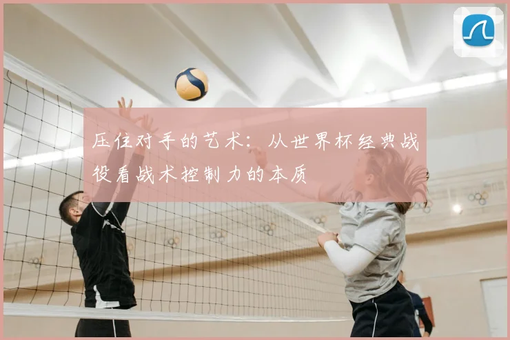 压住对手的艺术:从世界杯经典战役看战术控制力的本质