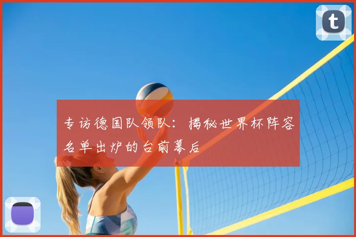 专访德国队领队:揭秘世界杯阵容名单出炉的台前幕后