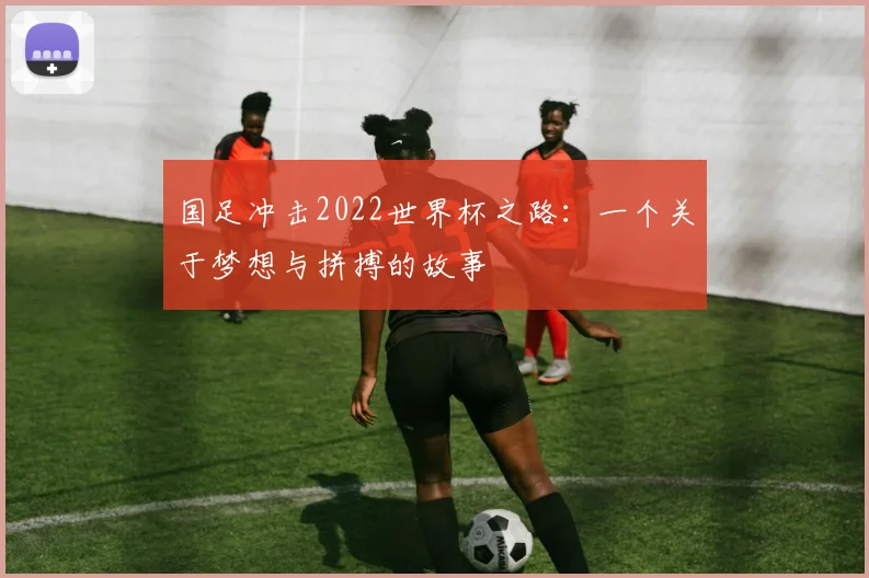 国足冲击2022世界杯之路:一个关于梦想与拼搏的故事