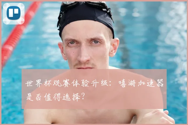世界杯观赛体验升级：嘻游加速器是否值得选择？