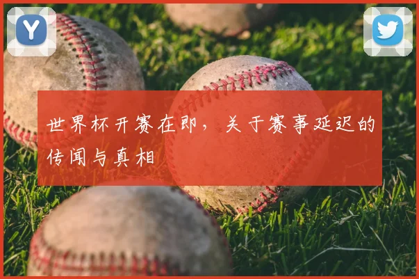 世界杯开赛在即,关于赛事延迟的传闻与真相