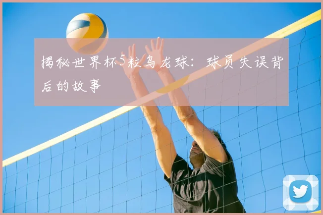 揭秘世界杯5粒乌龙球：球员失误背后的故事