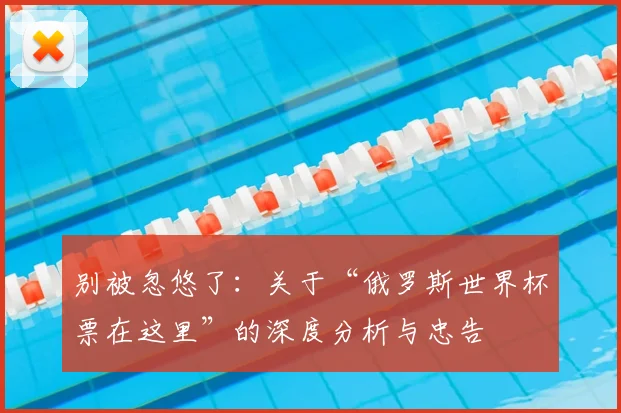 别被忽悠了：关于“俄罗斯世界杯票在这里”的深度分析与忠告