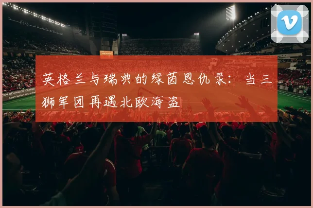 英格兰与瑞典的绿茵恩仇录：当三狮军团再遇北欧海盗