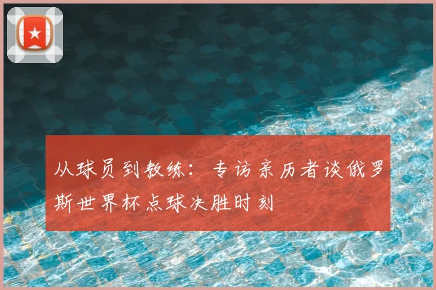从球员到教练:专访亲历者谈俄罗斯世界杯点球决胜时刻
