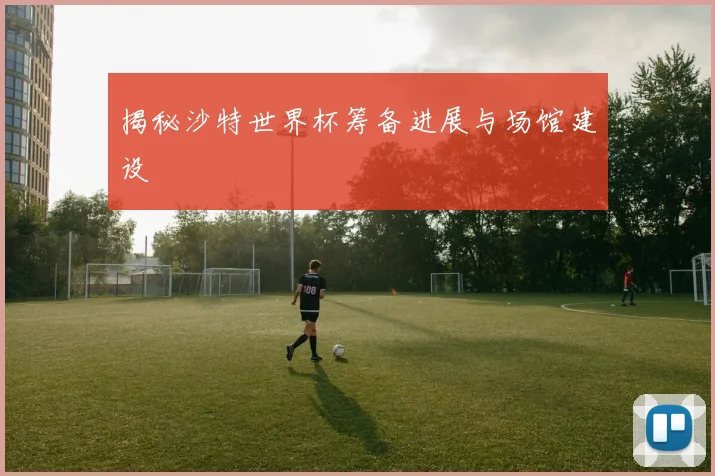 揭秘沙特世界杯筹备进展与场馆建设