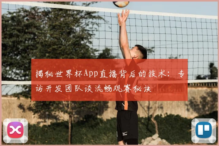 揭秘世界杯App直播背后的技术：专访开发团队谈流畅观赛秘诀