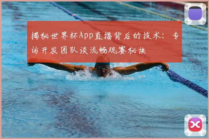 揭秘世界杯App直播背后的技术：专访开发团队谈流畅观赛秘诀