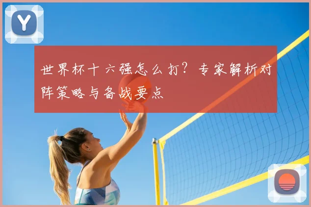 世界杯十六强怎么打?专家解析对阵策略与备战要点