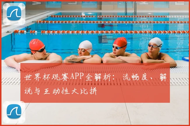 世界杯观赛APP全解析：流畅度、解说与互动性大比拼