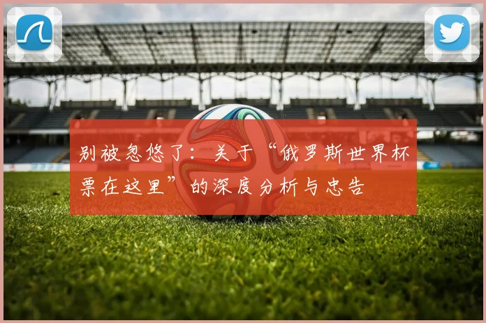 别被忽悠了：关于“俄罗斯世界杯票在这里”的深度分析与忠告