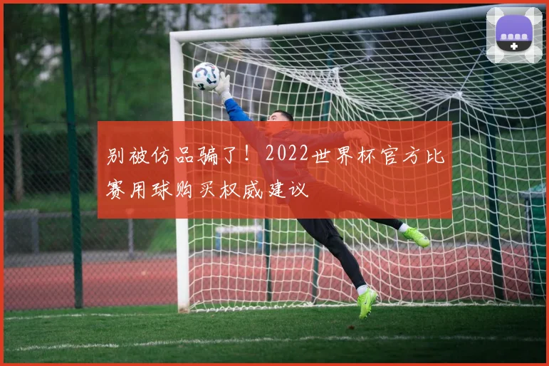 别被仿品骗了！2022世界杯官方比赛用球购买权威建议