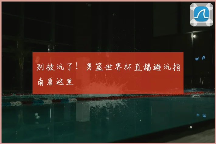别被坑了！男篮世界杯直播避坑指南看这里