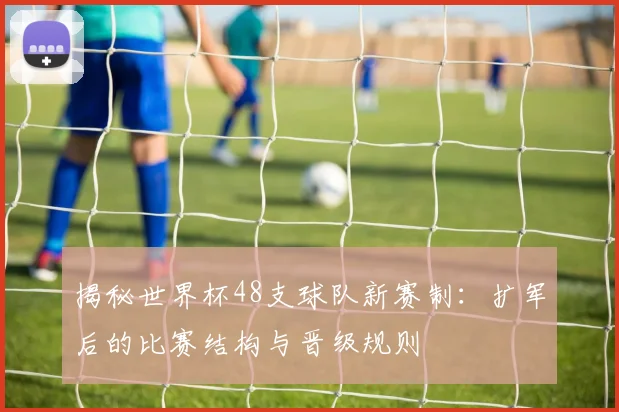 揭秘世界杯48支球队新赛制：扩军后的比赛结构与晋级规则