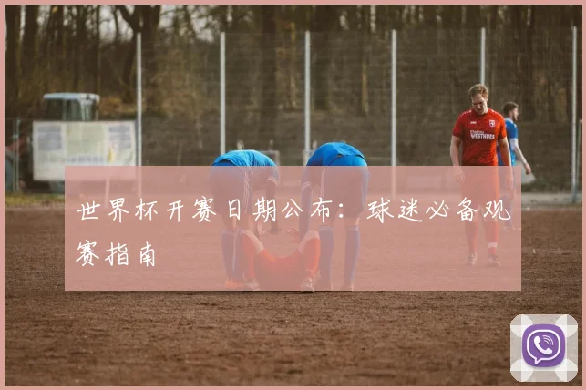 世界杯开赛日期公布:球迷必备观赛指南