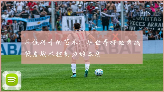 压住对手的艺术:从世界杯经典战役看战术控制力的本质