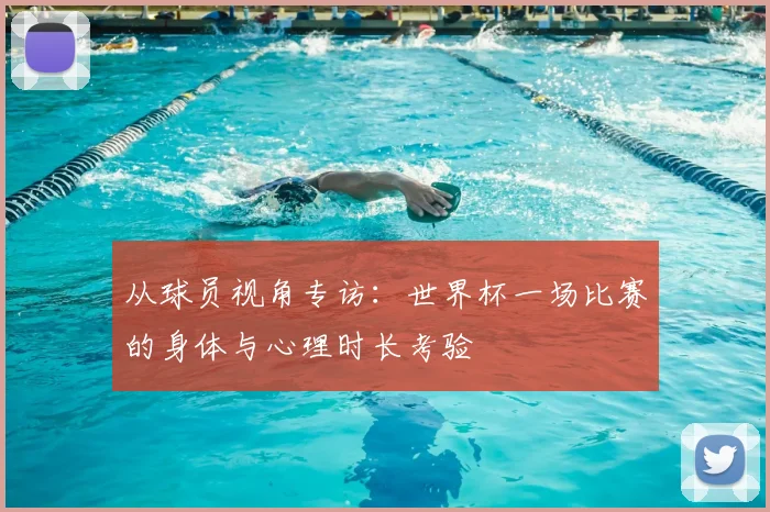 从球员视角专访:世界杯一场比赛的身体与心理时长考验