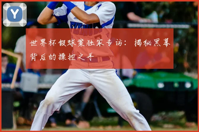 世界杯假球案独家专访:揭秘黑幕背后的操控之手