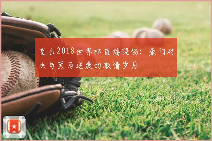 直击2018世界杯直播现场:豪门对决与黑马逆袭的激情岁月