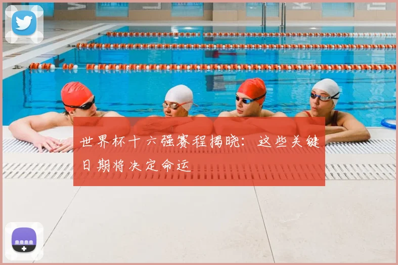 世界杯十六强赛程揭晓:这些关键日期将决定命运