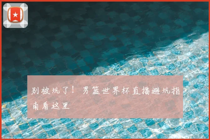 别被坑了！男篮世界杯直播避坑指南看这里