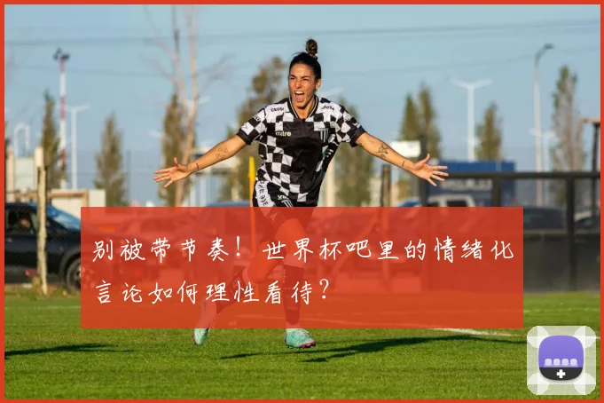 别被带节奏！世界杯吧里的情绪化言论如何理性看待？