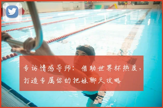 专访情感导师:借助世界杯热度,打造专属你的把妹聊天攻略