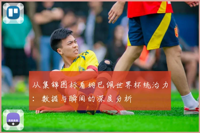 从集锦图标看姆巴佩世界杯统治力：数据与瞬间的深度分析