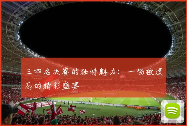 三四名决赛的独特魅力：一场被遗忘的精彩盛宴