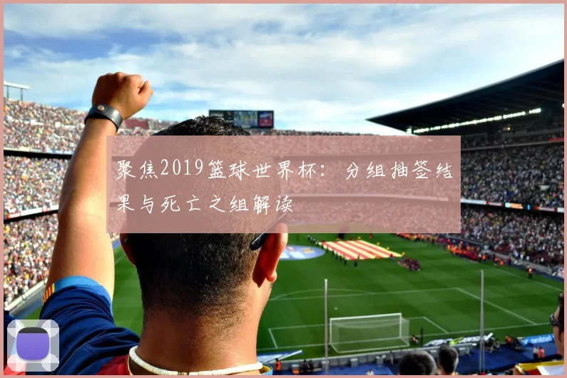 聚焦2019篮球世界杯：分组抽签结果与死亡之组解读